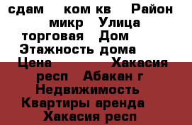 сдам ,1 ком кв. › Район ­ 4 микр › Улица ­ торговая › Дом ­ 27 › Этажность дома ­ 8 › Цена ­ 10 000 - Хакасия респ., Абакан г. Недвижимость » Квартиры аренда   . Хакасия респ.